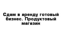 Сдам в аренду готовый бизнес. Продуктовый магазин